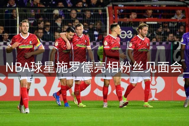 NBA球星施罗德亮相粉丝见面会 社交媒体分享温馨互动瞬间